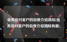 业务员对客户的自我介绍简短(业务员对客户的自我介绍简短有趣)