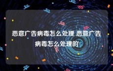 恶意广告病毒怎么处理 恶意广告病毒怎么处理的