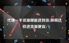 代理一手货源哪能进到货(微商这样进货源便宜)