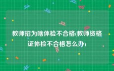 教师招为啥体检不合格(教师资格证体检不合格怎么办)