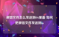 微信文件怎么发送到OA里面 如何把微信文件发送到oa