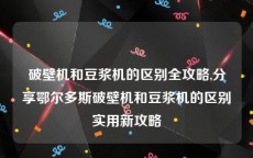 破壁机和豆浆机的区别全攻略,分享鄂尔多斯破壁机和豆浆机的区别实用新攻略