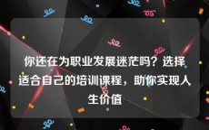 你还在为职业发展迷茫吗？选择适合自己的培训课程，助你实现人生价值