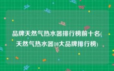 品牌天然气热水器排行榜前十名(天然气热水器10大品牌排行榜)