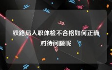 铁路局入职体检不合格如何正确对待问题呢