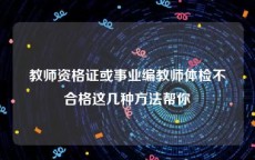 教师资格证或事业编教师体检不合格这几种方法帮你