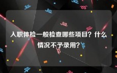 入职体检一般检查哪些项目？什么情况不予录用？