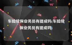 车险续保业务员有提成吗(车险续保业务员有提成吗)