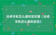 安卓手机怎么虚拟定位置〈安卓手机这么虚拟定位〉