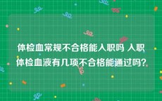 体检血常规不合格能入职吗 入职体检血液有几项不合格能通过吗？