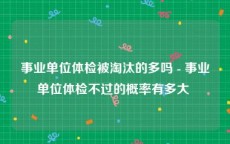 事业单位体检被淘汰的多吗 - 事业单位体检不过的概率有多大 