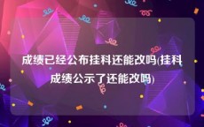 成绩已经公布挂科还能改吗(挂科成绩公示了还能改吗)