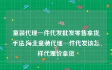 童装代理一件代发批发零售拿货手法,海北童装代理一件代发该怎样代理价拿货