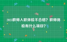 2023教师入职体检不合格？教师体检有什么项目？