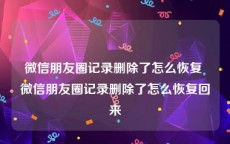 微信朋友圈记录删除了怎么恢复 微信朋友圈记录删除了怎么恢复回来