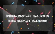 微信朋友圈怎么发广告不折叠 微信朋友圈怎么发广告不折叠呢