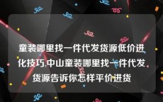 童装哪里找一件代发货源低价进化技巧,中山童装哪里找一件代发货源告诉你怎样平价进货