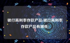 银行高利率存款产品(银行高利率存款产品有哪些)