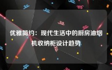 优雅简约：现代生活中的厨房油烟机收纳柜设计趋势