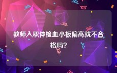 教师入职体检血小板偏高就不合格吗？