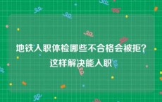 地铁入职体检哪些不合格会被拒？这样解决能入职