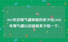 2022年旧煤气罐换新的多少钱(2020年煤气罐以旧换新多少钱一个)