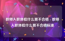 教师入职体检什么算不合格 - 教师入职体检什么算不合格标准