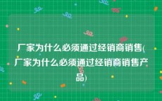 厂家为什么必须通过经销商销售(厂家为什么必须通过经销商销售产品)