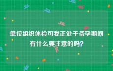 单位组织体检可我正处于备孕期间有什么要注意的吗？