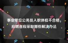 事业单位公务员入职体检不合格，应聘者应采取哪些解决办法