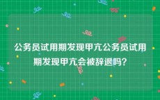 公务员试用期发现甲亢公务员试用期发现甲亢会被辞退吗？