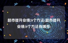 超市提升业绩20个方法(超市提升业绩20个方法有哪些)