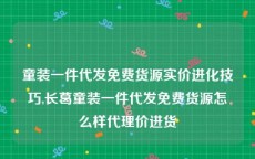 童装一件代发免费货源实价进化技巧,长葛童装一件代发免费货源怎么样代理价进货