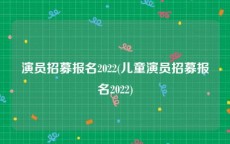 演员招募报名2022(儿童演员招募报名2022)