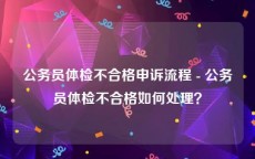 公务员体检不合格申诉流程 - 公务员体检不合格如何处理？