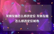 发朋友圈怎么修改定位 发朋友圈怎么修改定位城市