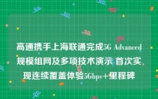 高通携手上海联通完成5G Advanced规模组网及多项技术演示 首次实现连续覆盖体验5Gbps+里程碑