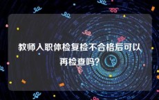 教师入职体检复检不合格后可以再检查吗？