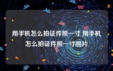 用手机怎么拍证件照一寸 用手机怎么拍证件照一寸照片