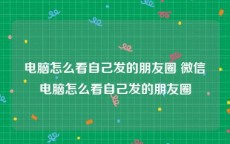 电脑怎么看自己发的朋友圈 微信电脑怎么看自己发的朋友圈