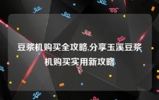 豆浆机购买全攻略,分享玉溪豆浆机购买实用新攻略