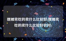 摆摊卖吃的卖什么比较好(摆摊卖吃的卖什么比较好农村)