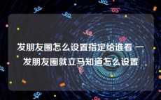 发朋友圈怎么设置指定给谁看 一发朋友圈就立马知道怎么设置