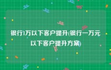 银行1万以下客户提升(银行一万元以下客户提升方案)