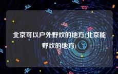 北京可以户外野炊的地方(北京能野炊的地方)