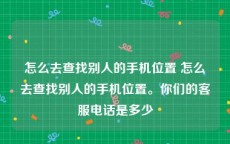 怎么去查找别人的手机位置 怎么去查找别人的手机位置。你们的客服电话是多少