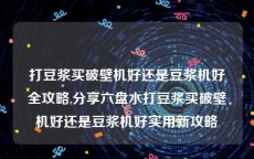 打豆浆买破壁机好还是豆浆机好全攻略,分享六盘水打豆浆买破壁机好还是豆浆机好实用新攻略