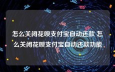 怎么关闭花呗支付宝自动还款 怎么关闭花呗支付宝自动还款功能