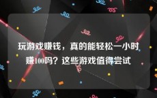 玩游戏赚钱，真的能轻松一小时赚100吗？这些游戏值得尝试