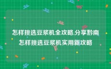 怎样挑选豆浆机全攻略,分享黔南怎样挑选豆浆机实用新攻略